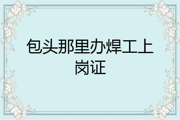 包头那里办焊工上岗证