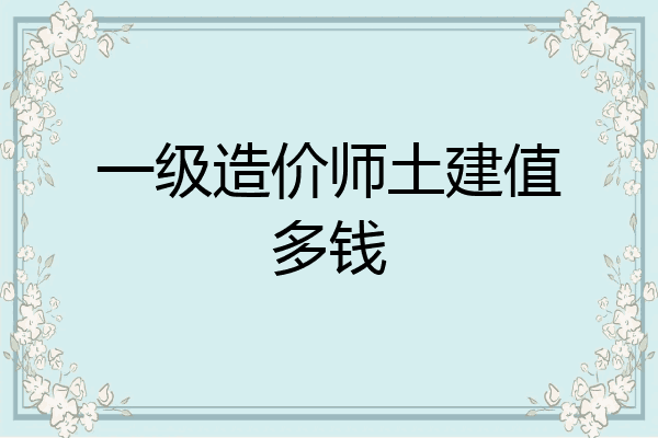 一级造价师土建值多钱