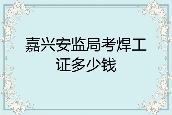 嘉兴安监局考焊工证多少钱