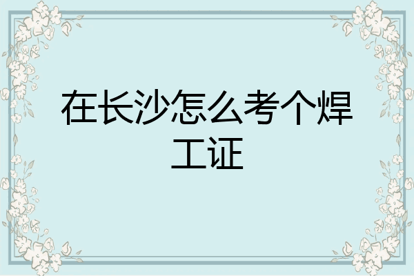 在长沙怎么考个焊工证