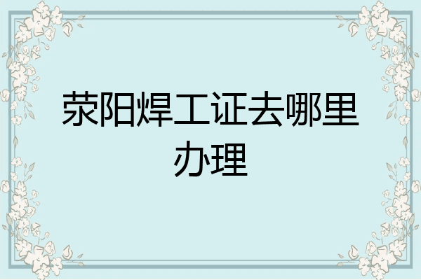 荥阳焊工证去哪里办理