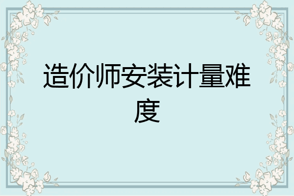 造价师安装计量难度