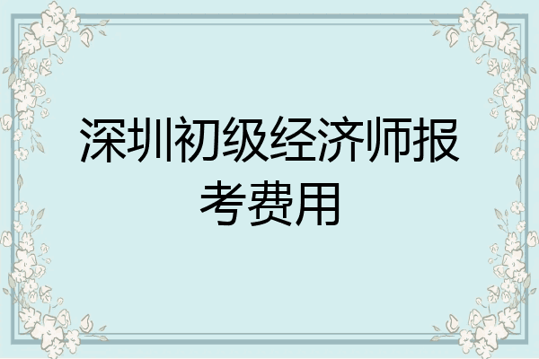 深圳初级经济师报考费用