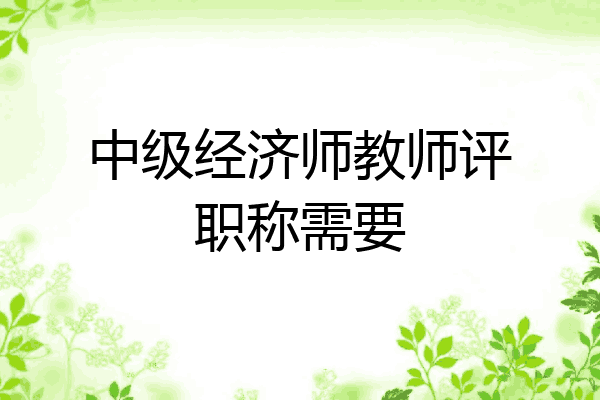 中级经济师教师评职称需要