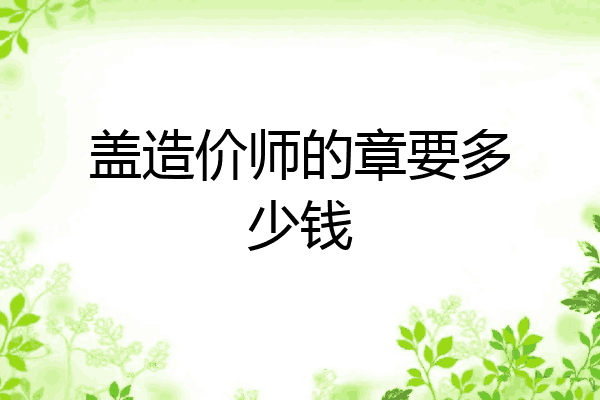 盖造价师的章要多少钱