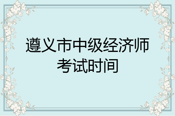 遵义市中级经济师考试时间