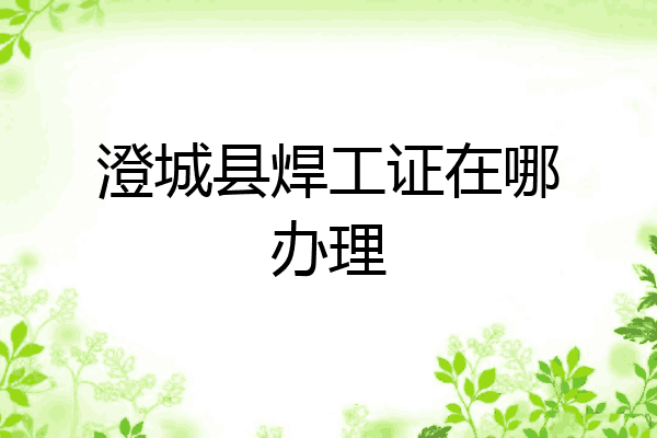 澄城县焊工证在哪办理