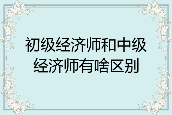 初级经济师和中级经济师有啥区别