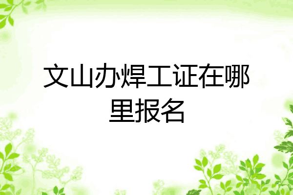文山办焊工证在哪里报名