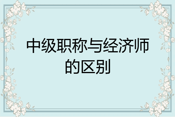 中级职称与经济师的区别