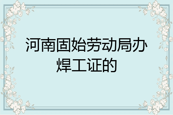 河南固始劳动局办焊工证的