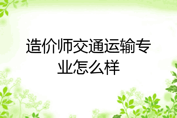 造价师交通运输专业怎么样