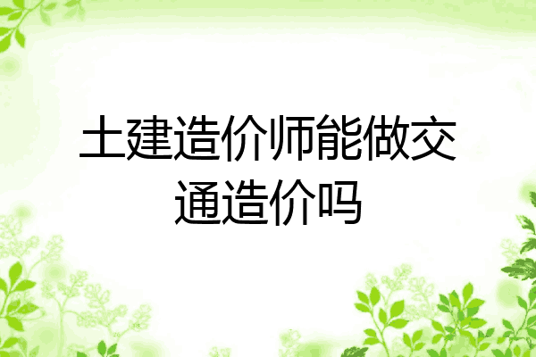 土建造价师能做交通造价吗