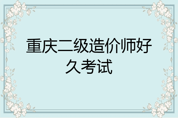 重庆二级造价师好久考试