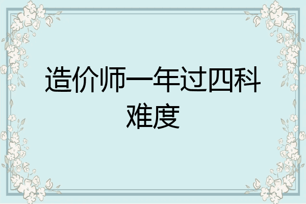 造价师一年过四科难度
