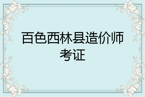百色西林县造价师考证