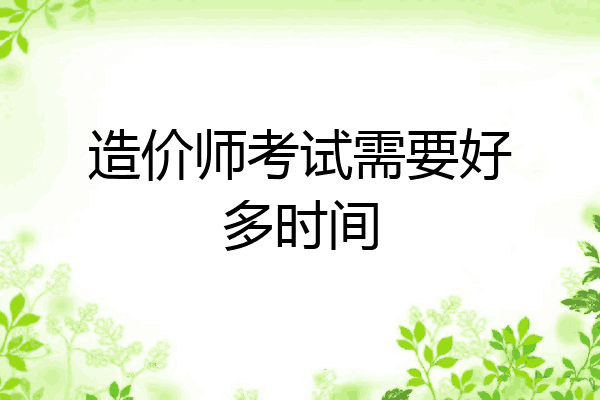 造价师考试需要好多时间