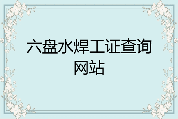 六盘水焊工证查询网站