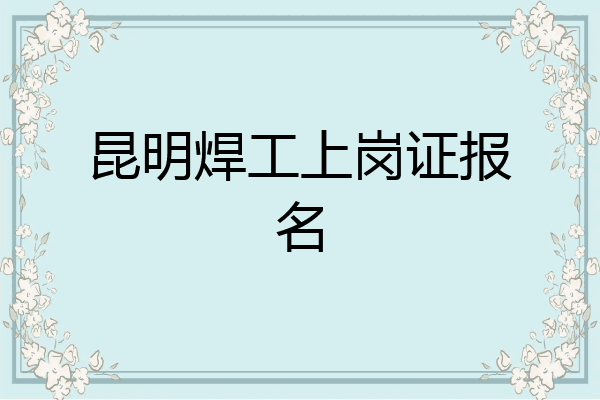 昆明焊工上岗证报名