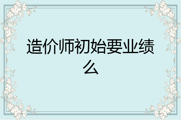 造价师初始要业绩么