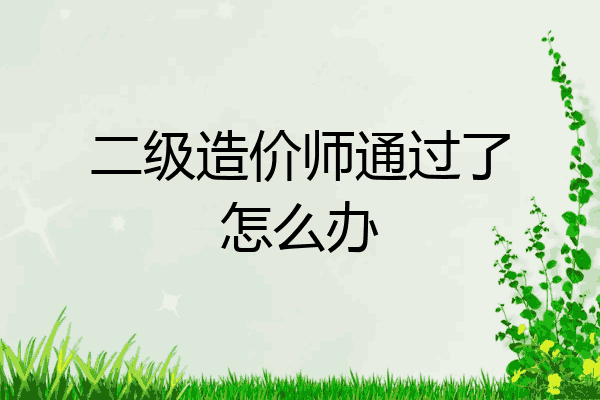 二级造价师通过了怎么办