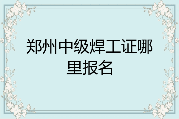 郑州中级焊工证哪里报名