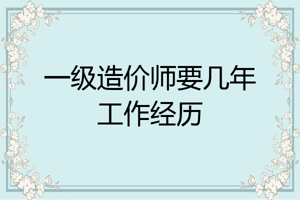 一级造价师要几年工作经历