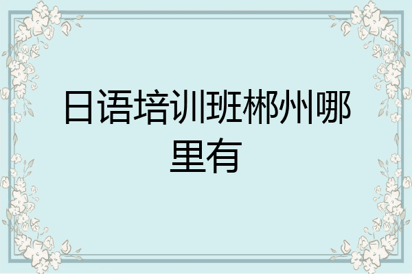 日语培训班郴州哪里有