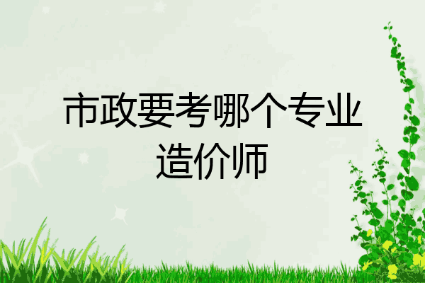 市政要考哪个专业造价师