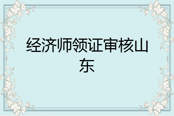 经济师领证审核山东