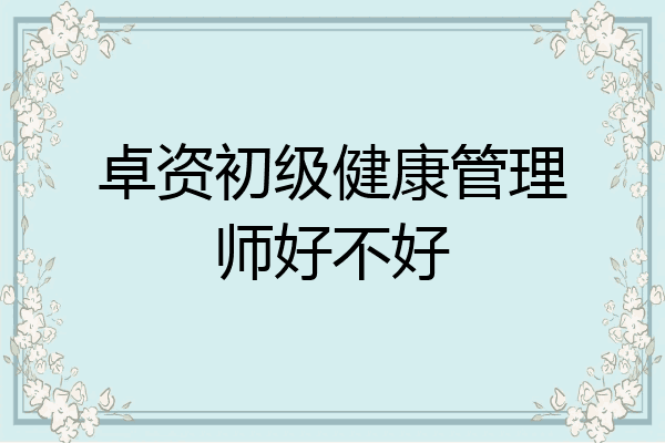 卓资初级健康管理师好不好