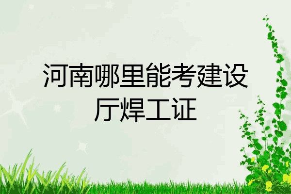 河南哪里能考建设厅焊工证
