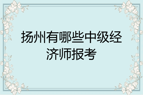扬州有哪些中级经济师报考