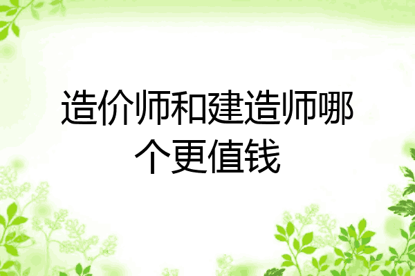 造价师和建造师哪个更值钱