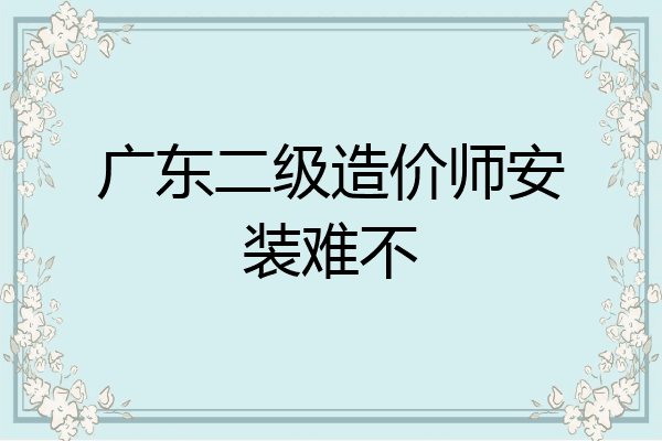 广东二级造价师安装难不