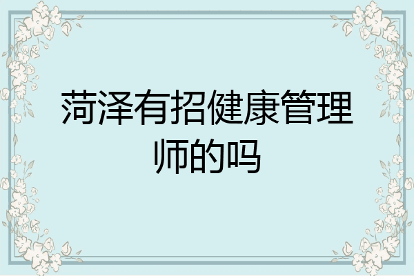 菏泽有招健康管理师的吗
