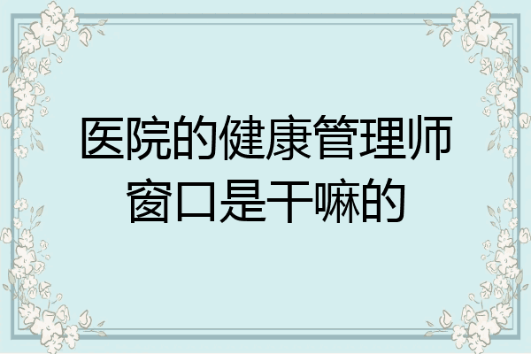 医院的健康管理师窗口是干嘛的