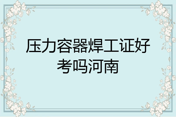 压力容器焊工证好考吗河南