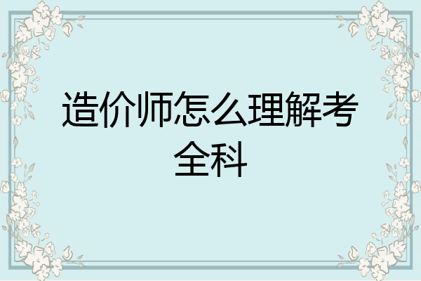 造价师怎么理解考全科