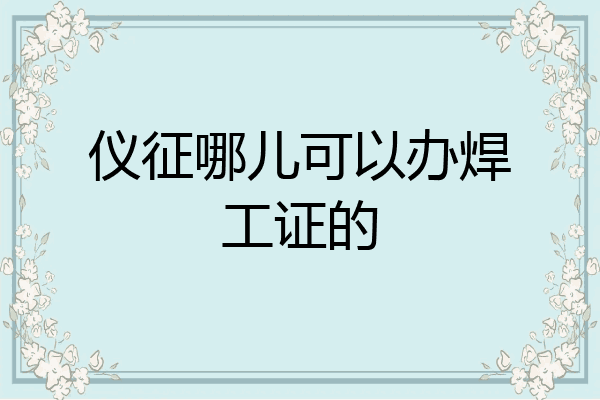 仪征哪儿可以办焊工证的