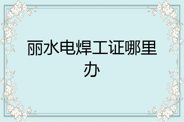 丽水电焊工证哪里办