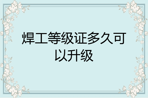 焊工等级证多久可以升级
