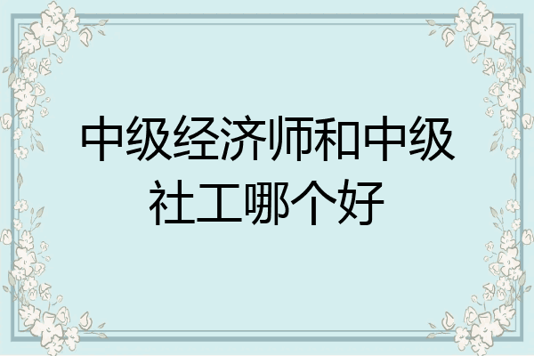 中级经济师和中级社工哪个好