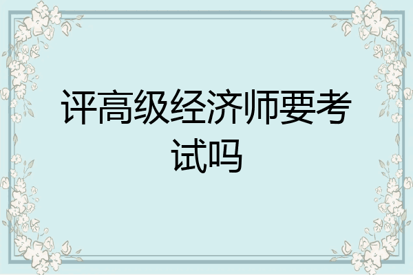 评高级经济师要考试吗