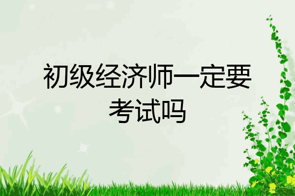 初级经济师一定要考试吗