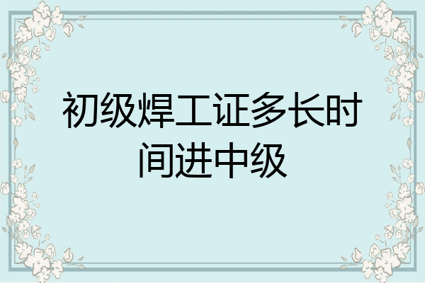 初级焊工证多长时间进中级