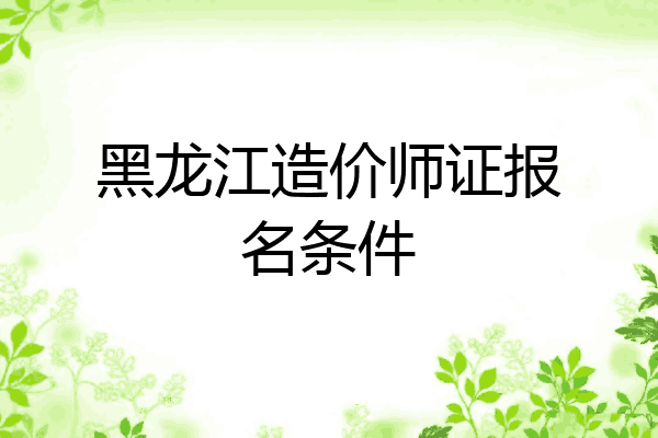 黑龙江造价师证报名条件