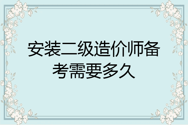 安装二级造价师备考需要多久