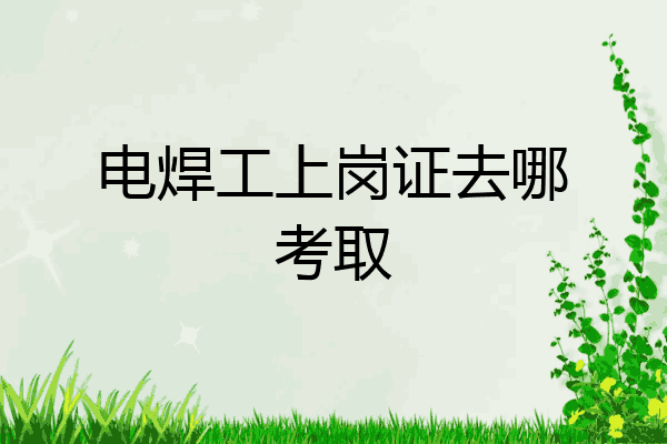 电焊工上岗证去哪考取
