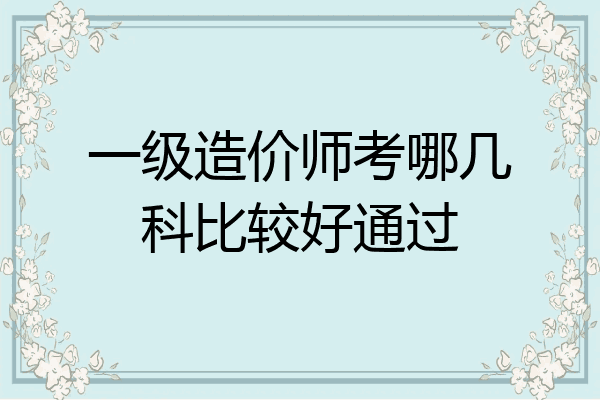 一级造价师考哪几科比较好通过